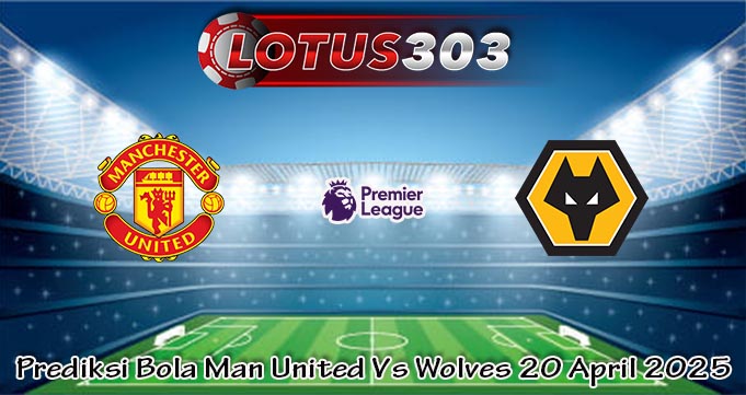 Prediksi Bola Man United Vs Wolves 20 April 2025